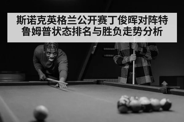 斯诺克英格兰公开赛丁俊晖对阵特鲁姆普状态排名与胜负走势分析