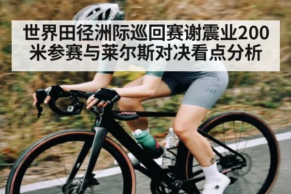 世界田径洲际巡回赛谢震业200米参赛与莱尔斯对决看点分析